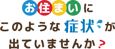 お住まいにこのような症状が出ていませんか？